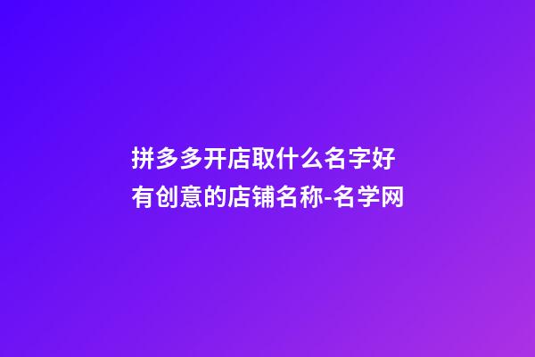 拼多多开店取什么名字好 有创意的店铺名称-名学网-第1张-店铺起名-玄机派